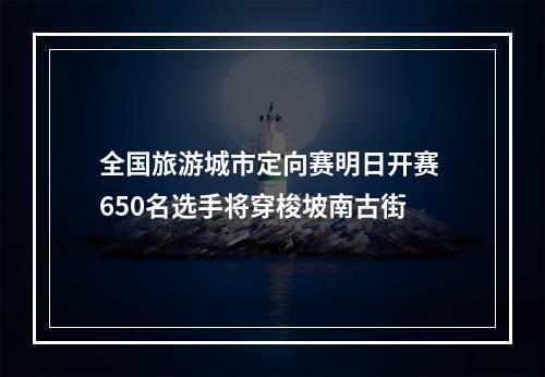 全国旅游城市定向赛明日开赛 650名选手将穿梭坡南古街