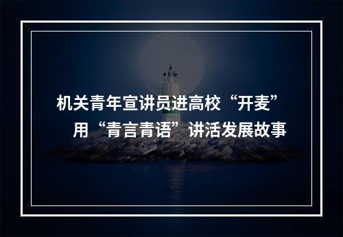机关青年宣讲员进高校“开麦”　用“青言青语”讲活发展故事