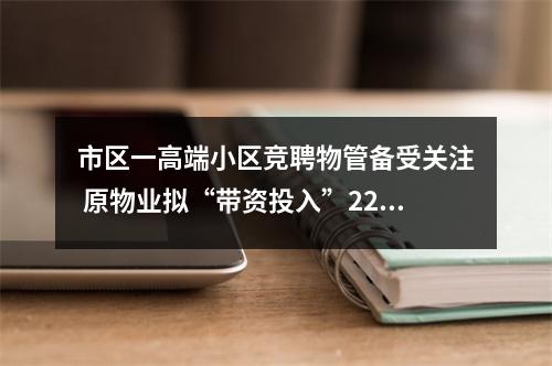 市区一高端小区竞聘物管备受关注 原物业拟“带资投入”220万元仍落聘