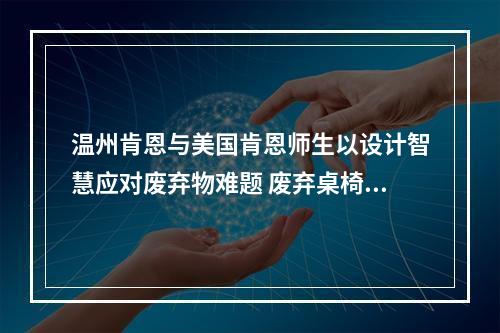 温州肯恩与美国肯恩师生以设计智慧应对废弃物难题 废弃桌椅变身“创意展品”