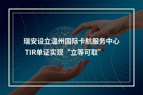 瑞安设立温州国际卡航服务中心 TIR单证实现“立等可取”