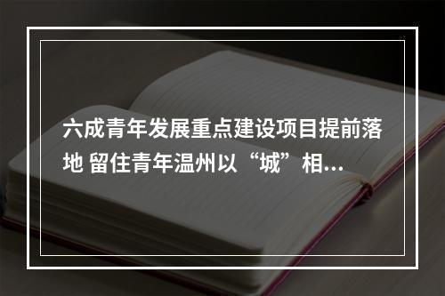 六成青年发展重点建设项目提前落地 留住青年温州以“城”相待