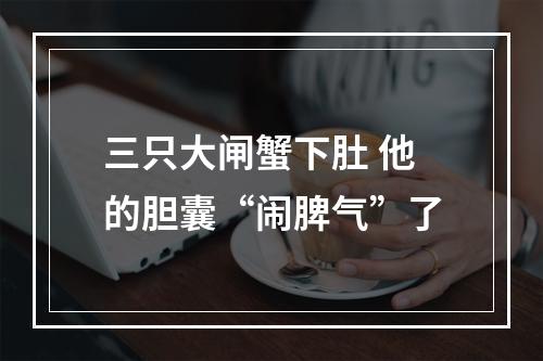 三只大闸蟹下肚 他的胆囊“闹脾气”了