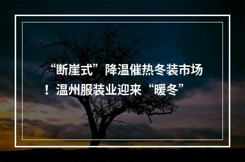 “断崖式”降温催热冬装市场！温州服装业迎来“暖冬”