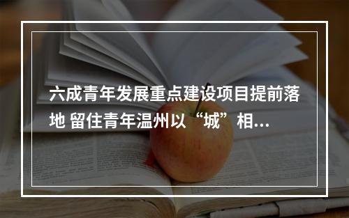 六成青年发展重点建设项目提前落地 留住青年温州以“城”相待