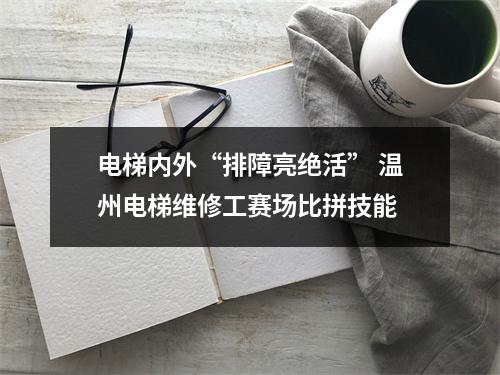 电梯内外“排障亮绝活” 温州电梯维修工赛场比拼技能