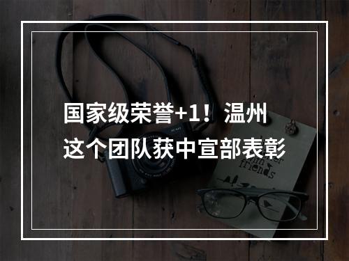 国家级荣誉+1！温州这个团队获中宣部表彰