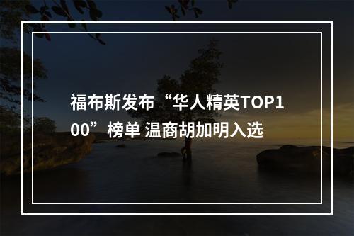 福布斯发布“华人精英TOP100”榜单 温商胡加明入选