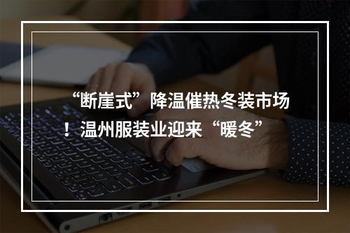 “断崖式”降温催热冬装市场！温州服装业迎来“暖冬”