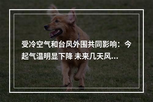 受冷空气和台风外围共同影响：今起气温明显下降 未来几天风大雨大