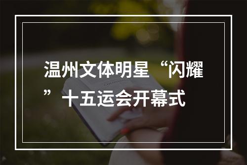 温州文体明星“闪耀”十五运会开幕式