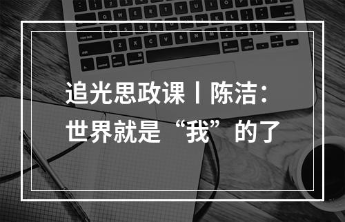 追光思政课丨陈洁：世界就是“我”的了