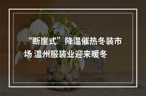 “断崖式”降温催热冬装市场 温州服装业迎来暖冬