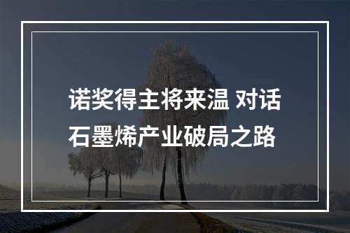 诺奖得主将来温 对话石墨烯产业破局之路