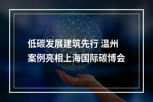 低碳发展建筑先行 温州案例亮相上海国际碳博会