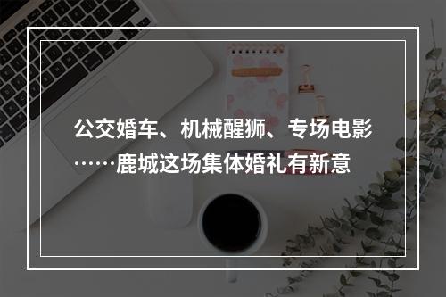 公交婚车、机械醒狮、专场电影……鹿城这场集体婚礼有新意