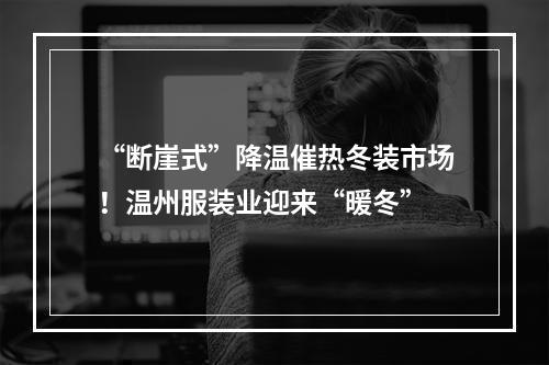 “断崖式”降温催热冬装市场！温州服装业迎来“暖冬”