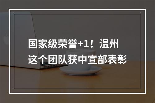 国家级荣誉+1！温州这个团队获中宣部表彰