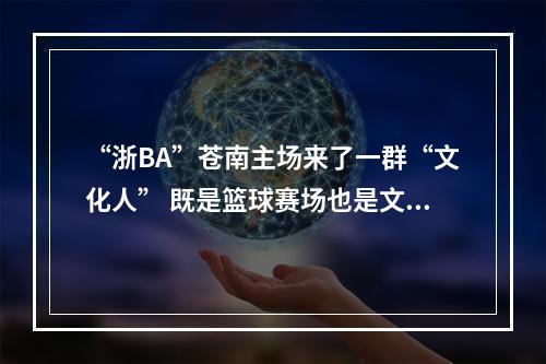 “浙BA”苍南主场来了一群“文化人” 既是篮球赛场也是文化秀场