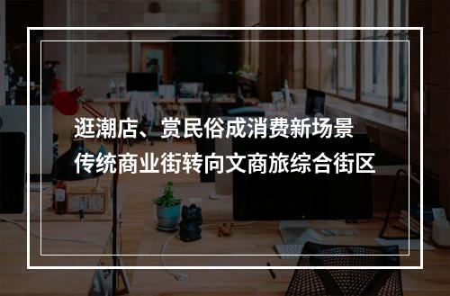 逛潮店、赏民俗成消费新场景 传统商业街转向文商旅综合街区