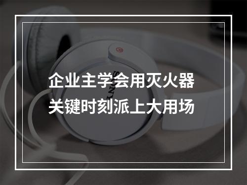 企业主学会用灭火器 关键时刻派上大用场