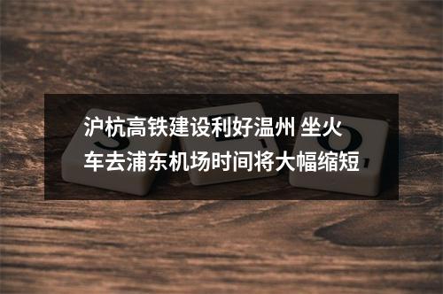 沪杭高铁建设利好温州 坐火车去浦东机场时间将大幅缩短