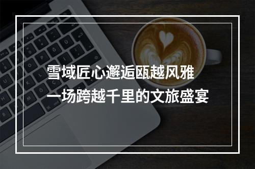 雪域匠心邂逅瓯越风雅 一场跨越千里的文旅盛宴