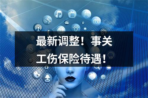 最新调整！事关工伤保险待遇！