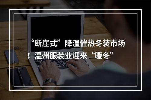“断崖式”降温催热冬装市场！温州服装业迎来“暖冬”