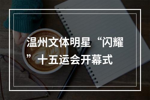 温州文体明星“闪耀”十五运会开幕式