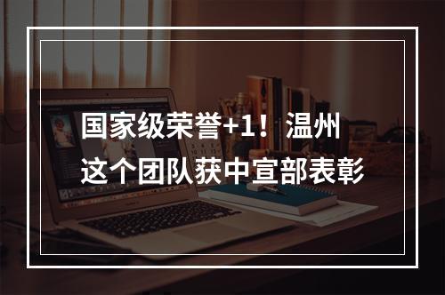 国家级荣誉+1！温州这个团队获中宣部表彰