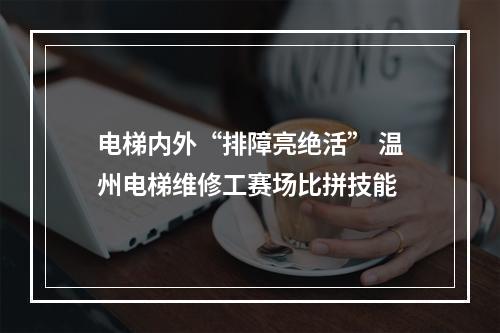 电梯内外“排障亮绝活” 温州电梯维修工赛场比拼技能