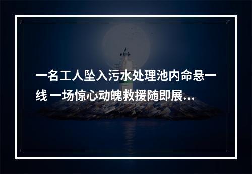 一名工人坠入污水处理池内命悬一线 一场惊心动魄救援随即展开