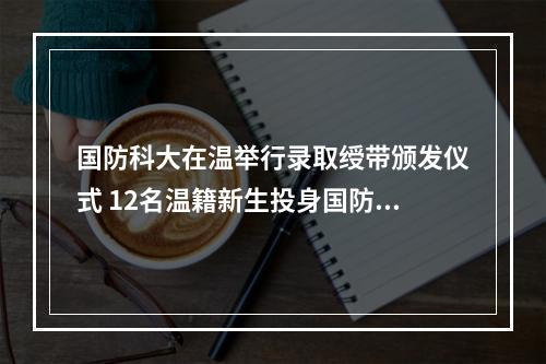 国防科大在温举行录取绶带颁发仪式 12名温籍新生投身国防事业