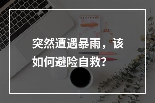 突然遭遇暴雨，该如何避险自救？
