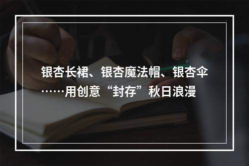 银杏长裙、银杏魔法帽、银杏伞……用创意“封存”秋日浪漫