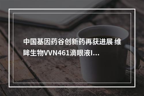 中国基因药谷创新药再获进展 维眸生物VVN461滴眼液III期临床首例患者入组