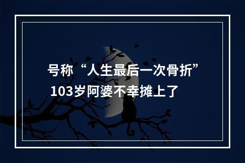 号称“人生最后一次骨折” 103岁阿婆不幸摊上了