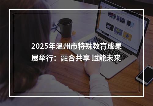 2025年温州市特殊教育成果展举行：融合共享 赋能未来