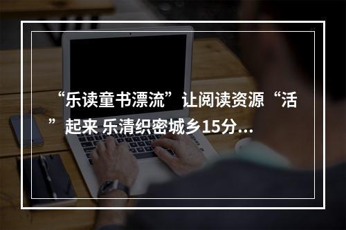 “乐读童书漂流”让阅读资源“活”起来 乐清织密城乡15分钟文化阅读网