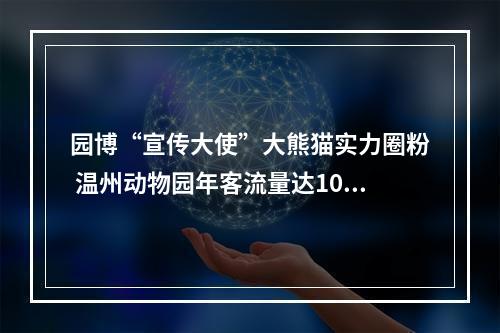 园博“宣传大使”大熊猫实力圈粉 温州动物园年客流量达103万人次创历史新高