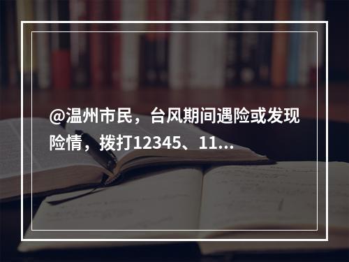@温州市民，台风期间遇险或发现险情，拨打12345、110求助