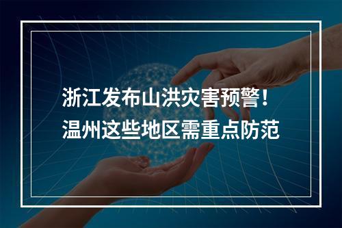 浙江发布山洪灾害预警！温州这些地区需重点防范