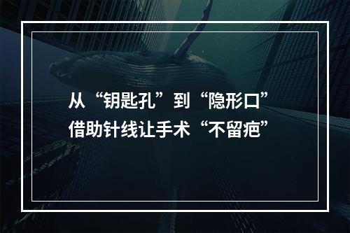从“钥匙孔”到“隐形口” 借助针线让手术“不留疤”