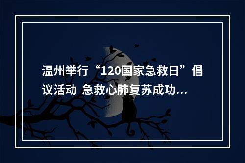 温州举行“120国家急救日”倡议活动  急救心肺复苏成功率从2.59%跃至9.27%