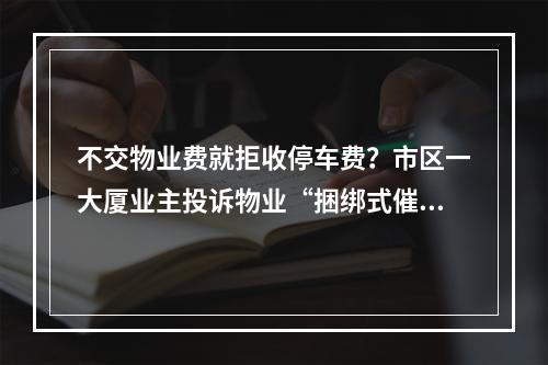 不交物业费就拒收停车费？市区一大厦业主投诉物业“捆绑式催收”
