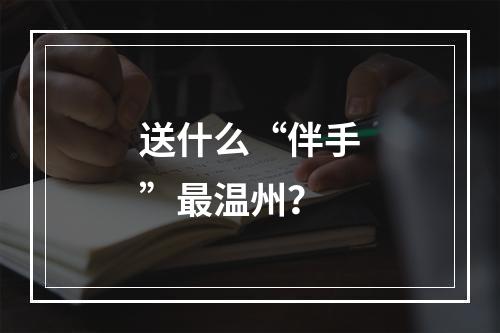 送什么“伴手”最温州？
