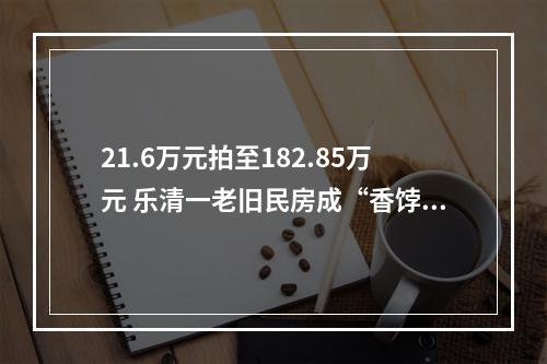 21.6万元拍至182.85万元 乐清一老旧民房成“香饽饽”