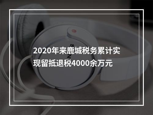 2020年来鹿城税务累计实现留抵退税4000余万元