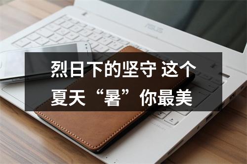 烈日下的坚守 这个夏天“暑”你最美